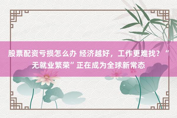 股票配资亏损怎么办 经济越好，工作更难找？“无就业繁荣”正在成为全球新常态