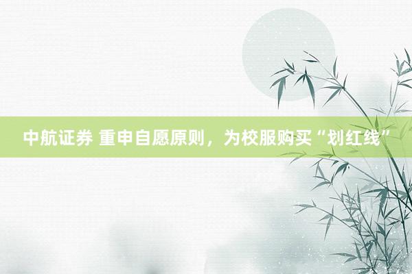 中航证券 重申自愿原则，为校服购买“划红线”