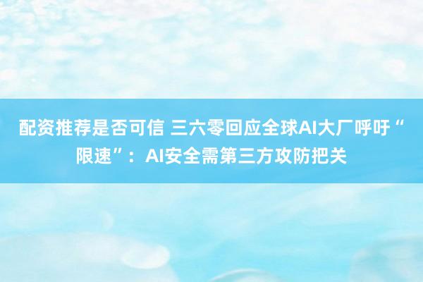 配资推荐是否可信 三六零回应全球AI大厂呼吁“限速”：AI安全需第三方攻防把关