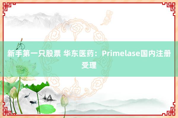 新手第一只股票 华东医药：Primelase国内注册受理