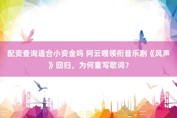 配资查询适合小资金吗 阿云嘎领衔音乐剧《风声》回归，为何重写歌词？