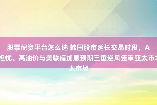 股票配资平台怎么选 韩国股市延长交易时段，AI担忧、高油价与美联储加息预期三重逆风笼罩亚太市场