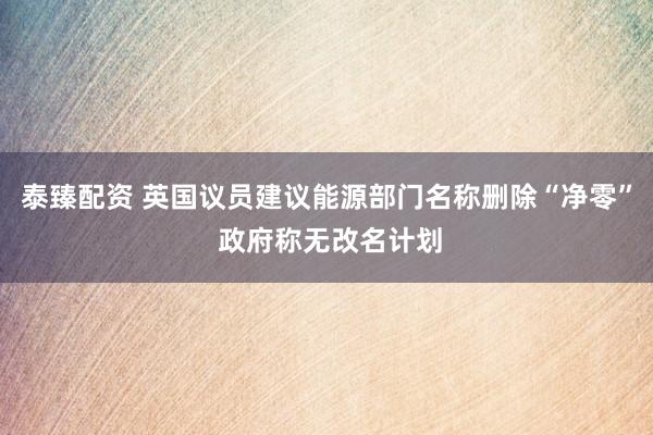 泰臻配资 英国议员建议能源部门名称删除“净零” 政府称无改名计划