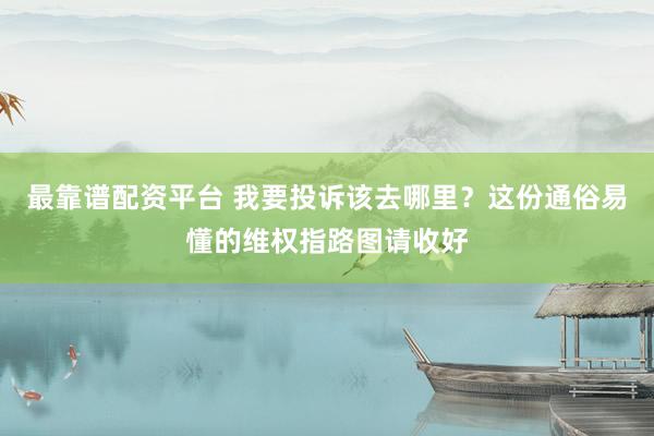 最靠谱配资平台 我要投诉该去哪里？这份通俗易懂的维权指路图请收好