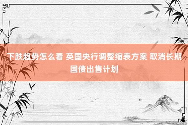 下跌趋势怎么看 英国央行调整缩表方案 取消长期国债出售计划