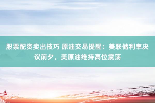 股票配资卖出技巧 原油交易提醒：美联储利率决议前夕，美原油维持高位震荡