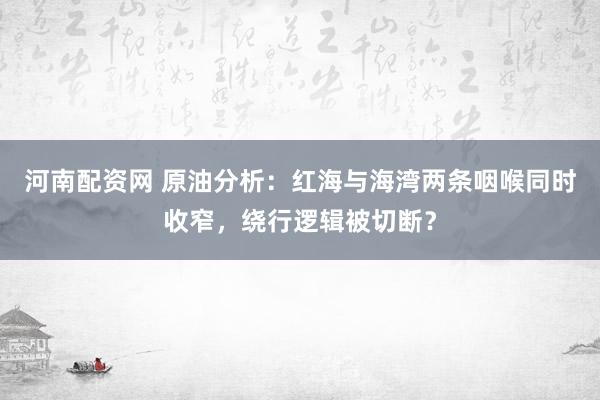 河南配资网 原油分析：红海与海湾两条咽喉同时收窄，绕行逻辑被切断？