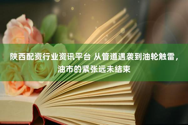 陕西配资行业资讯平台 从管道遇袭到油轮触雷，油市的紧张远未结束