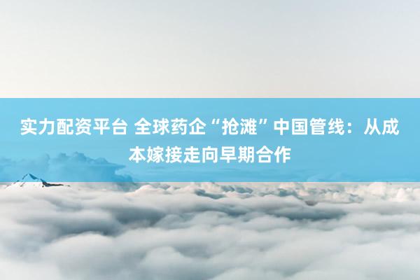实力配资平台 全球药企“抢滩”中国管线：从成本嫁接走向早期合作