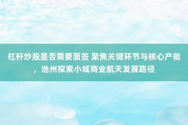 杠杆炒股是否需要面签 聚焦关键环节与核心产能，池州探索小城商业航天发展路径