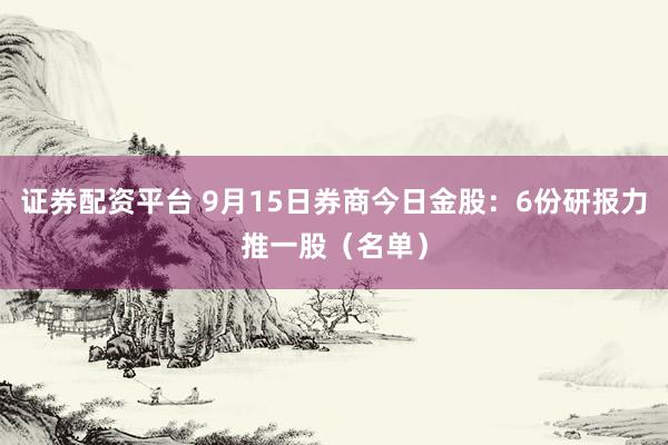 证券配资平台 9月15日券商今日金股：6份研报力推一股（名单）