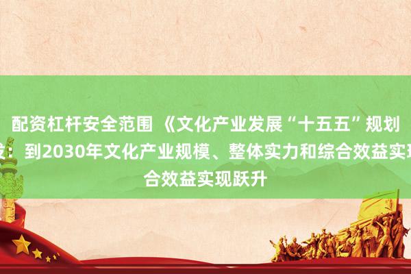 配资杠杆安全范围 《文化产业发展“十五五”规划》印发：到2030年文化产业规模、整体实力和综合效益实现跃升