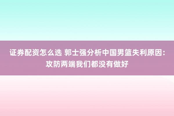 证券配资怎么选 郭士强分析中国男篮失利原因：攻防两端我们都没有做好