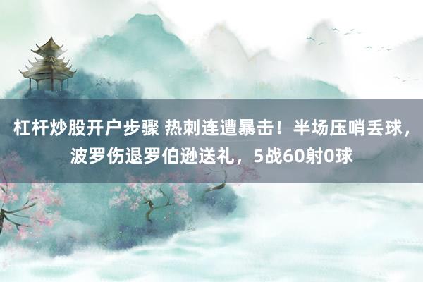 杠杆炒股开户步骤 热刺连遭暴击！半场压哨丢球，波罗伤退罗伯逊送礼，5战60射0球