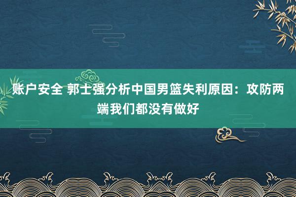 账户安全 郭士强分析中国男篮失利原因：攻防两端我们都没有做好
