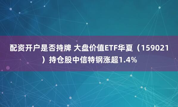 配资开户是否持牌 大盘价值ETF华夏（159021）持仓股中信特钢涨超1.4%