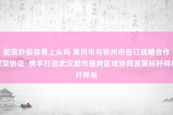 配资炒股容易上头吗 黄冈市与鄂州市签订战略合作框架协议  携手打造武汉都市圈跨区域协同发展标杆样板