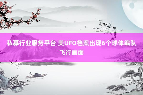 私募行业服务平台 美UFO档案出现6个球体编队飞行画面