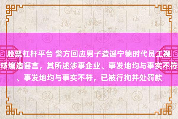 股票杠杆平台 警方回应男子造谣宁德时代员工裸奔：林某某为博取眼球编造谣言，其所述涉事企业、事发地均与事实不符，已被行拘并处罚款