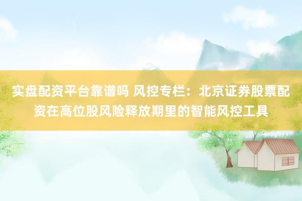 实盘配资平台靠谱吗 风控专栏：北京证券股票配资在高位股风险释放期里的智能风控工具