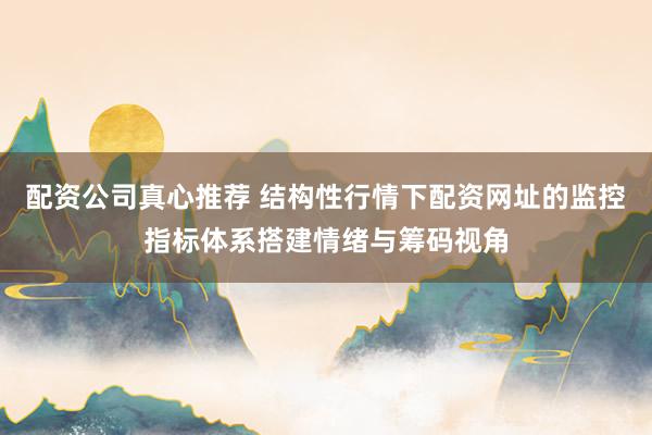 配资公司真心推荐 结构性行情下配资网址的监控指标体系搭建情绪与筹码视角