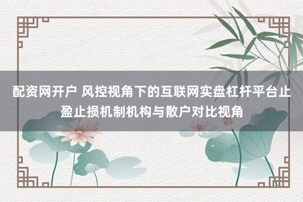 配资网开户 风控视角下的互联网实盘杠杆平台止盈止损机制机构与散户对比视角