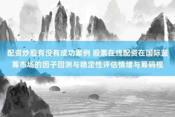 配资炒股有没有成功案例 股票在线配资在国际蓝筹市场的因子回测与稳定性评估情绪与筹码视