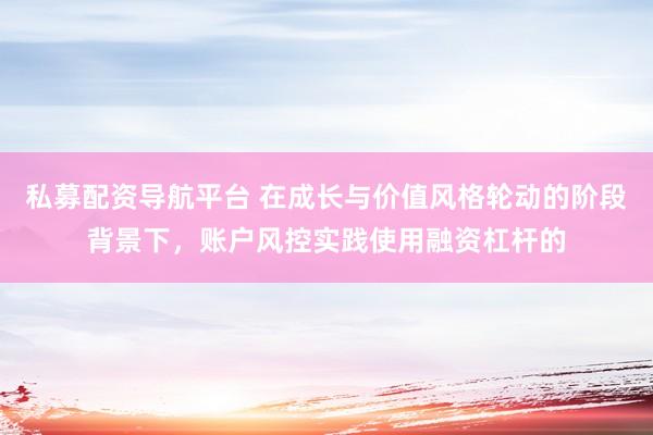私募配资导航平台 在成长与价值风格轮动的阶段背景下，账户风控实践使用融资杠杆的