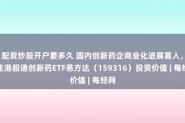 配资炒股开户要多久 国内创新药企商业化进展喜人，关注港股通创新药ETF易方达（159316）投资价值 | 每经网