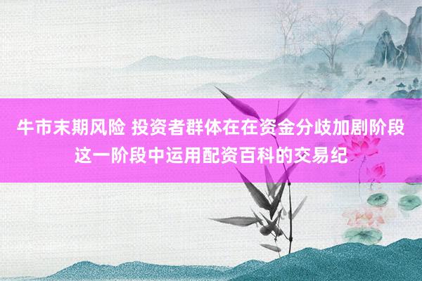 牛市末期风险 投资者群体在在资金分歧加剧阶段这一阶段中运用配资百科的交易纪