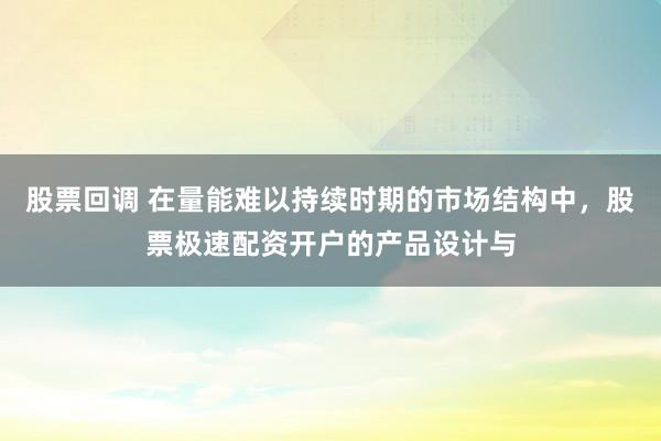 股票回调 在量能难以持续时期的市场结构中，股票极速配资开户的产品设计与