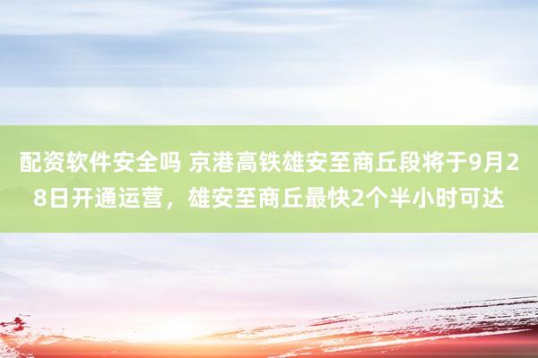 配资软件安全吗 京港高铁雄安至商丘段将于9月28日开通运营，雄安至商丘最快2个半小时可达