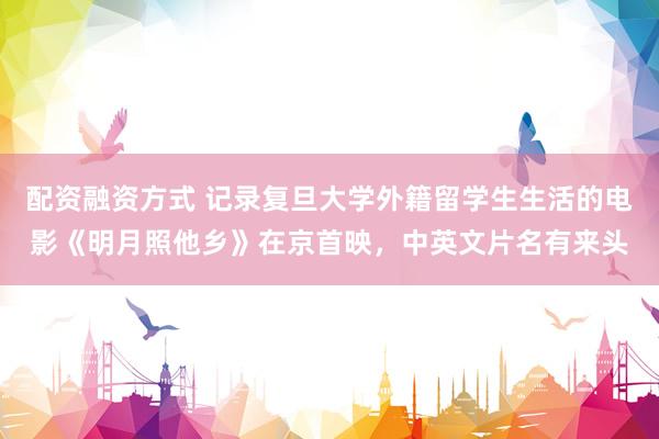 配资融资方式 记录复旦大学外籍留学生生活的电影《明月照他乡》在京首映，中英文片名有来头