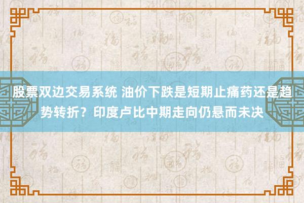 股票双边交易系统 油价下跌是短期止痛药还是趋势转折？印度卢比中期走向仍悬而未决