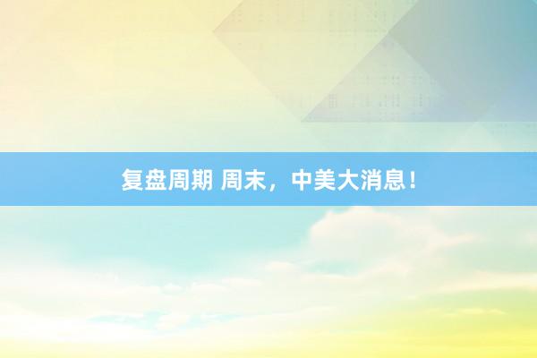 复盘周期 周末，中美大消息！