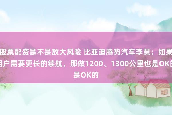 股票配资是不是放大风险 比亚迪腾势汽车李慧：如果用户需要更长的续航，那做1200、1300公里也是OK的
