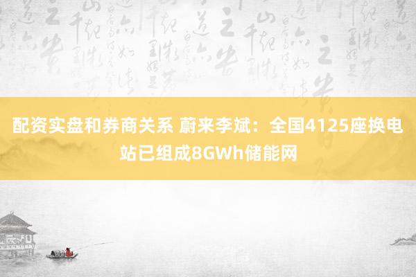 配资实盘和券商关系 蔚来李斌：全国4125座换电站已组成8GWh储能网