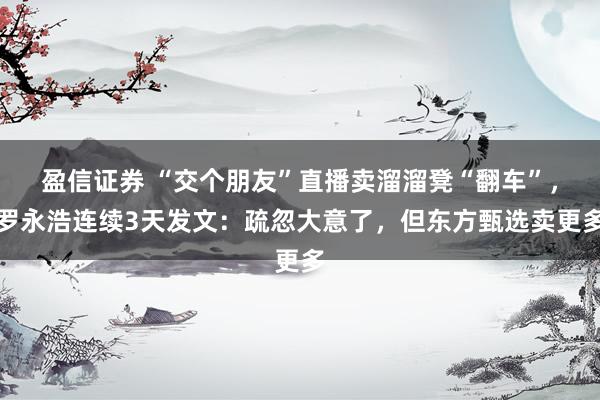 盈信证券 “交个朋友”直播卖溜溜凳“翻车”，罗永浩连续3天发文：疏忽大意了，但东方甄选卖更多