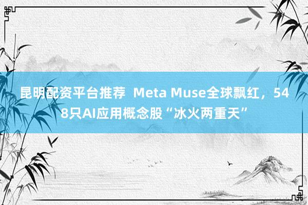 昆明配资平台推荐  Meta Muse全球飘红，548只AI应用概念股“冰火两重天”