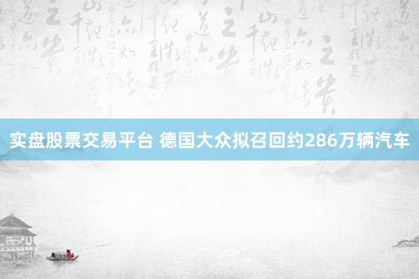 实盘股票交易平台 德国大众拟召回约286万辆汽车