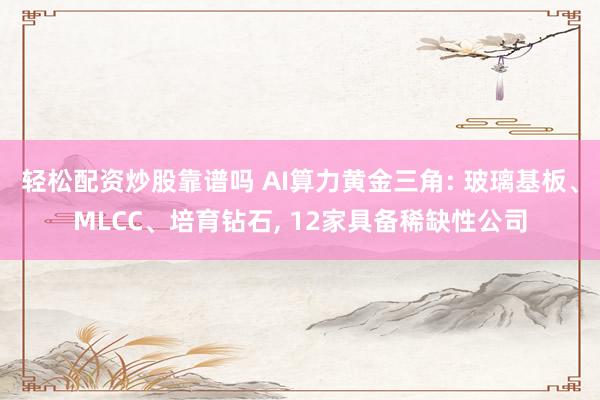 轻松配资炒股靠谱吗 AI算力黄金三角: 玻璃基板、MLCC、培育钻石, 12家具备稀缺性公司