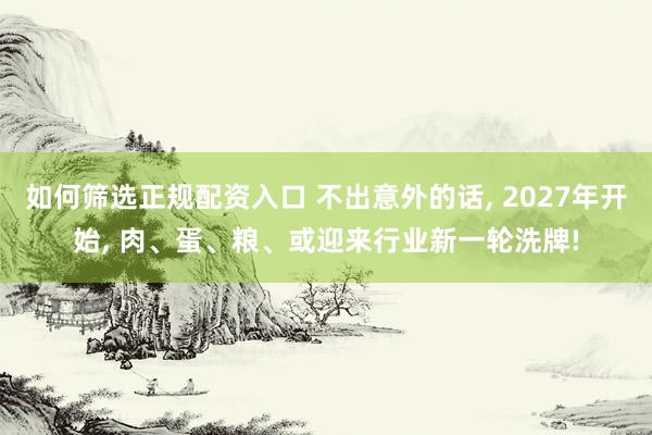 如何筛选正规配资入口 不出意外的话, 2027年开始, 肉、蛋、粮、或迎来行业新一轮洗牌!