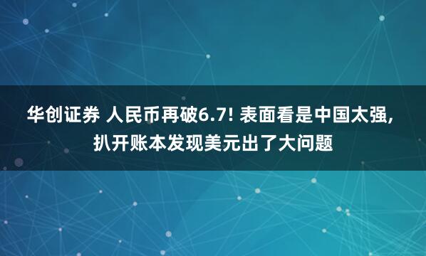 华创证券 人民币再破6.7! 表面看是中国太强, 扒开账本发现美元出了大问题