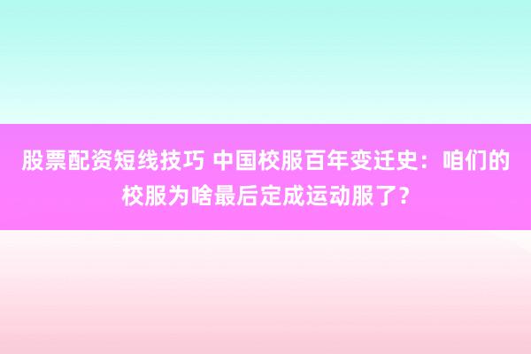 股票配资短线技巧 中国校服百年变迁史：咱们的校服为啥最后定成运动服了？
