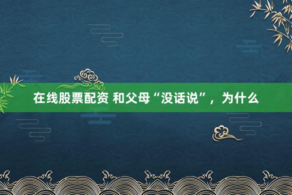 在线股票配资 和父母“没话说”，为什么