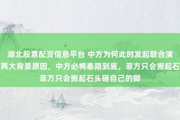 湖北股票配资信息平台 中方为何此时发起联合演训？专家：有两大背景原因，中方必将奉陪到底，菲方只会搬起石头砸自己的脚