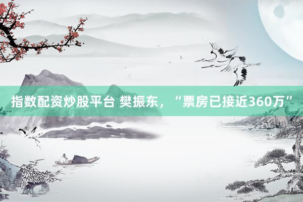 指数配资炒股平台 樊振东，“票房已接近360万”