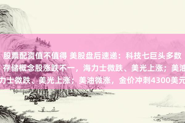 股票配资值不值得 美股盘后速递：科技七巨头多数下跌，Meta跌超1%；存储概念股涨跌不一，海力士微跌、美光上涨；美油微涨，金价冲刺4300美元