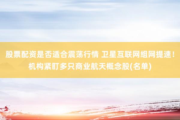 股票配资是否适合震荡行情 卫星互联网组网提速！机构紧盯多只商业航天概念股(名单)