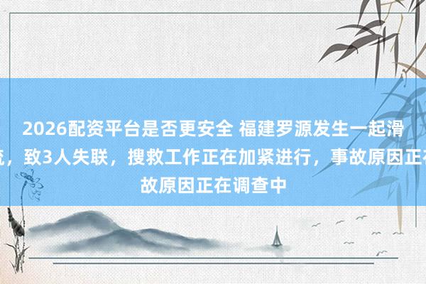 2026配资平台是否更安全 福建罗源发生一起滑坡泥石流，致3人失联，搜救工作正在加紧进行，事故原因正在调查中